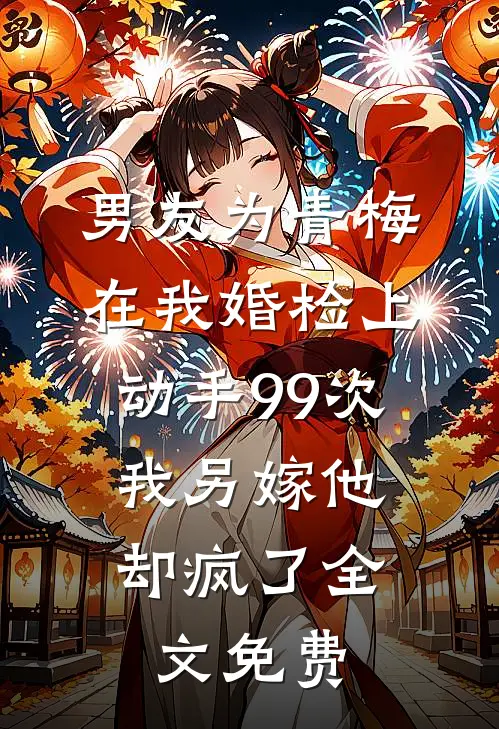 男友为青梅在我婚检上动手99次，我另嫁他却疯了全文免费