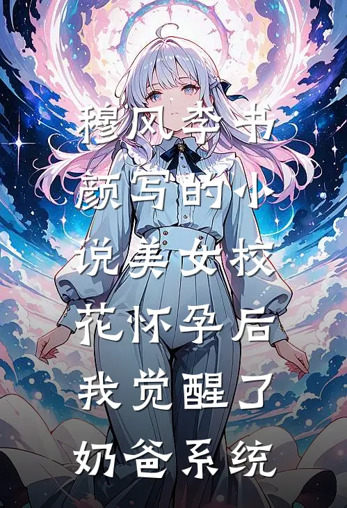 穆风李书颜写的小说美女校花怀孕后，我觉醒了奶爸系统