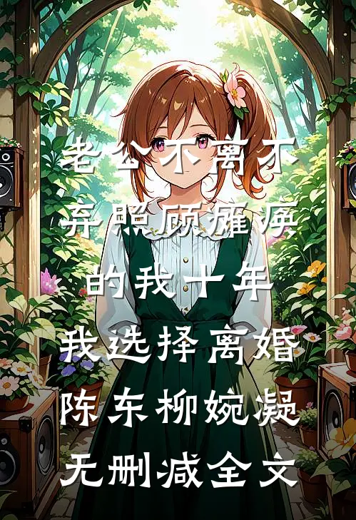 老公不离不弃照顾瘫痪的我十年，我选择离婚陈东柳婉凝无删减全文