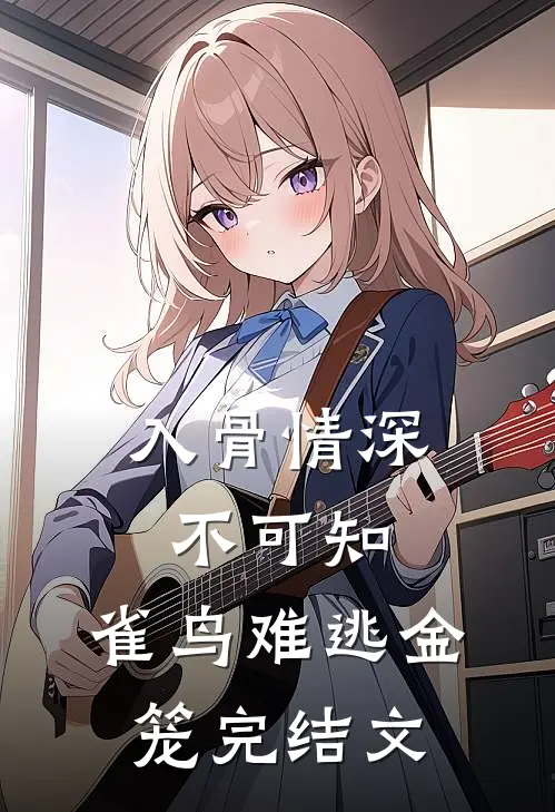 入骨情深不可知，雀鸟难逃金笼完结文