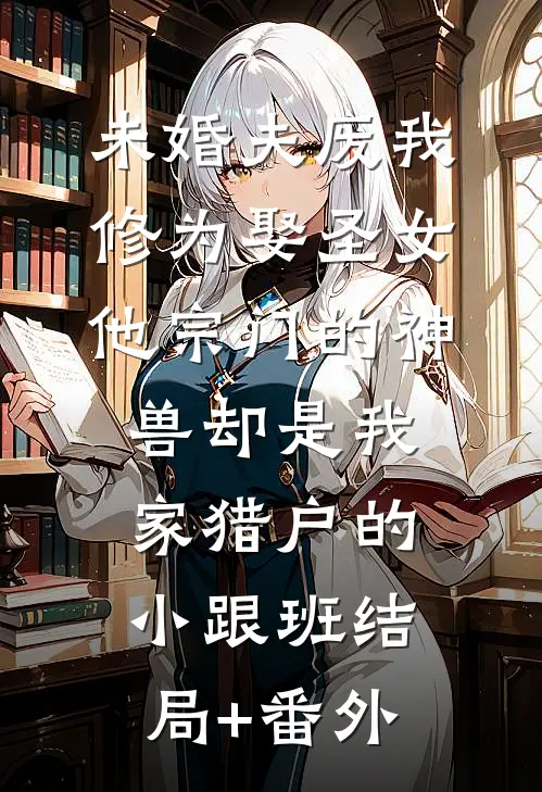 未婚夫废我修为娶圣女，他宗门的神兽却是我家猎户的小跟班结局+番外