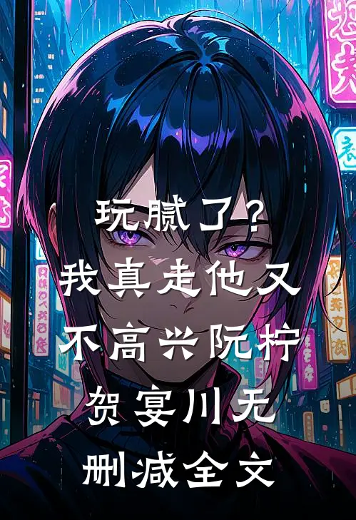 玩腻了？我真走他又不高兴阮柠贺宴川无删减全文