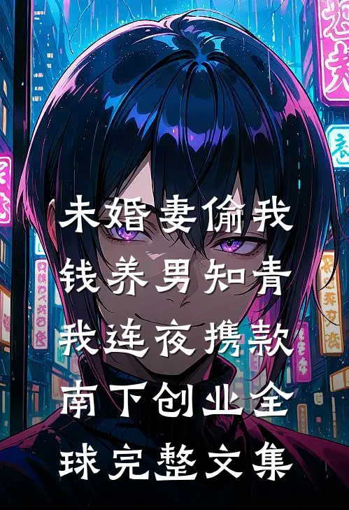 未婚妻偷我钱养男知青，我连夜携款南下创业全球完整文集