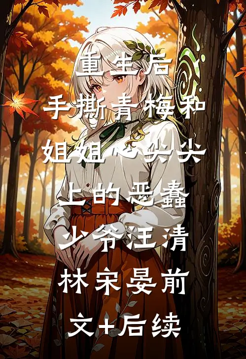 重生后，手撕青梅和姐姐心尖尖上的恶蠢少爷汪清林宋晏前文+后续