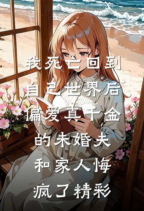 我死亡回到自己世界后，偏爱真千金的未婚夫和家人悔疯了精彩