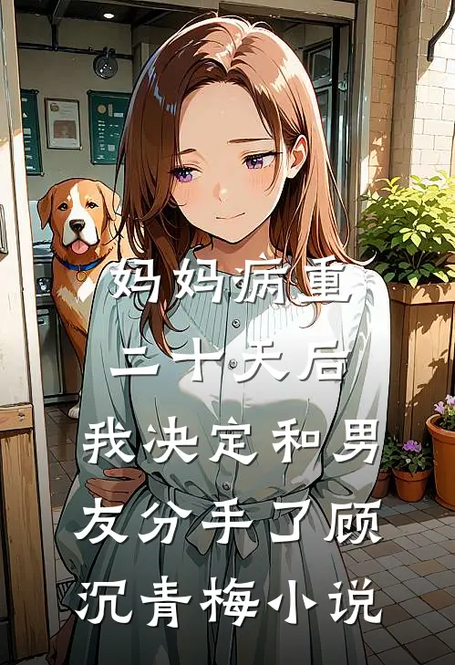 妈妈病重二十天后，我决定和男友分手了顾沉青梅小说