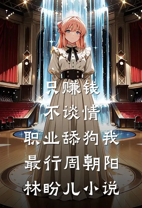 只赚钱不谈情，职业舔狗我最行周朝阳林盼儿小说