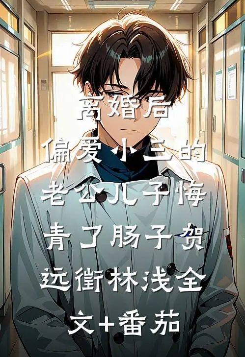 离婚后，偏爱小三的老公儿子悔青了肠子贺远徵林浅全文+番茄