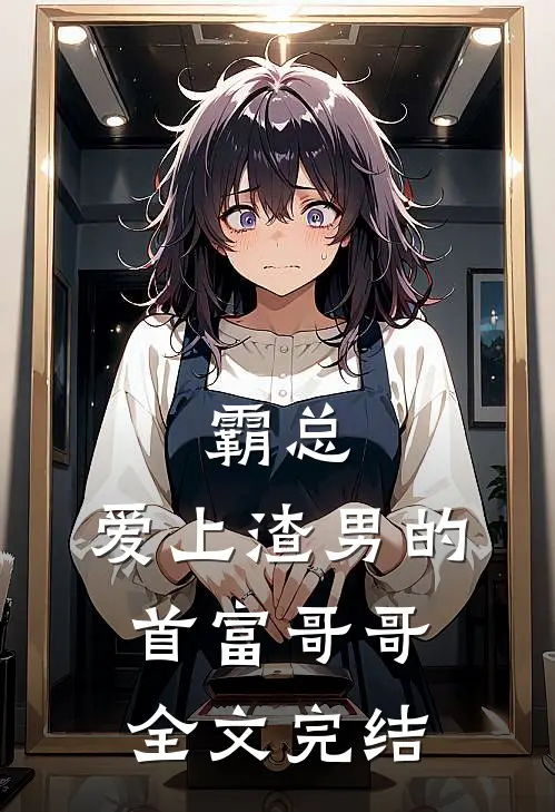霸总：爱上渣男的首富哥哥全文完结