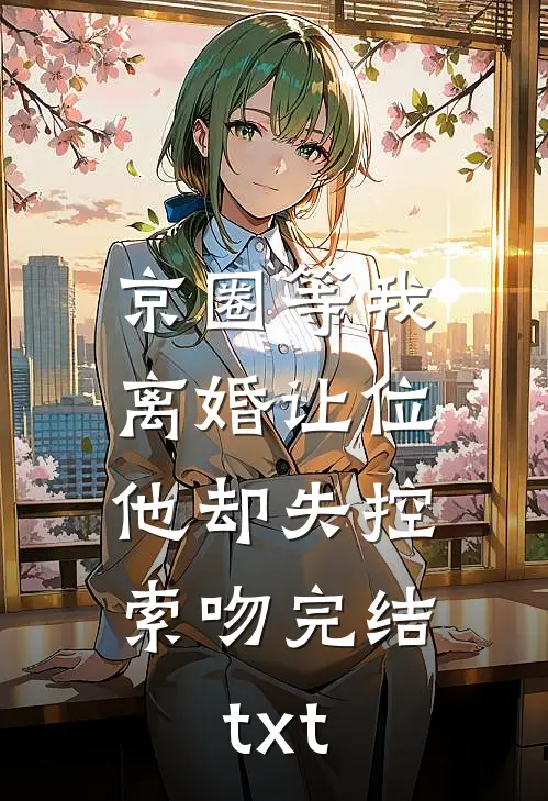 京圈等我离婚让位，他却失控索吻完结txt