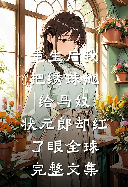 重生后我把绣球抛给马奴，状元郎却红了眼全球完整文集