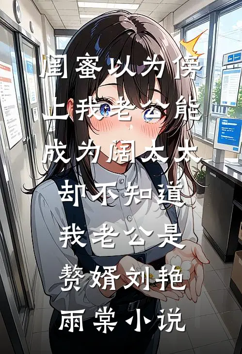 闺蜜以为傍上我老公能成为阔太太，却不知道我老公是赘婿刘艳雨棠小说