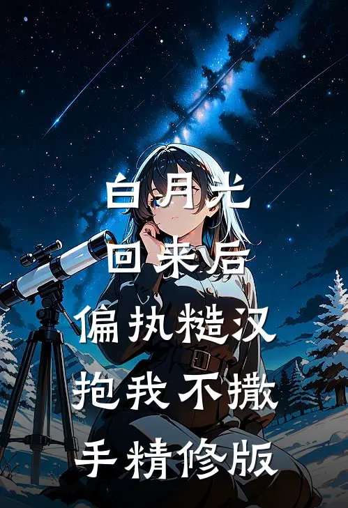 白月光回来后，偏执糙汉抱我不撒手精修版