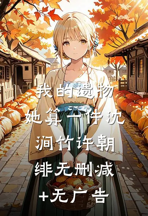 我的遗物，她算一件沈涧竹许朝绯无删减+无广告