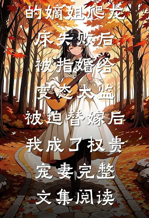 爱攀附权贵的嫡姐爬龙床失败后被指婚给变态太监，被迫替嫁后，我成了权贵宠妻完整文集阅读