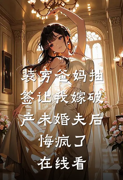装穷爸妈抽签让我嫁破产未婚夫后，悔疯了在线看