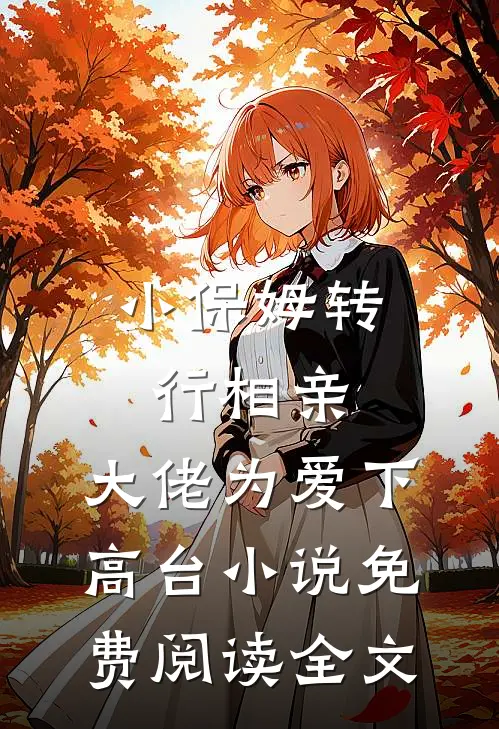 小保姆转行相亲，大佬为爱下高台小说免费阅读全文