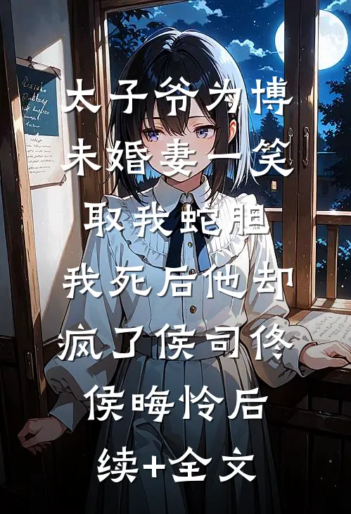 太子爷为博未婚妻一笑取我蛇胆，我死后他却疯了侯司佟侯晦怜后续+全文