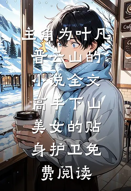 主角为叶凡晋云山的小说全文高手下山：美女的贴身护卫免费阅读