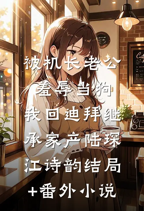 被机长老公羞辱当狗，我回迪拜继承家产陆琛江诗韵结局+番外小说
