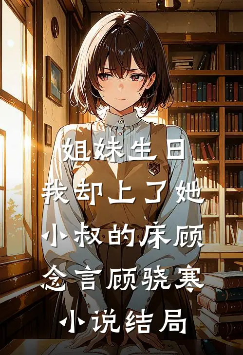姐妹生日，我却上了她小叔的床顾念言顾骁寒小说结局