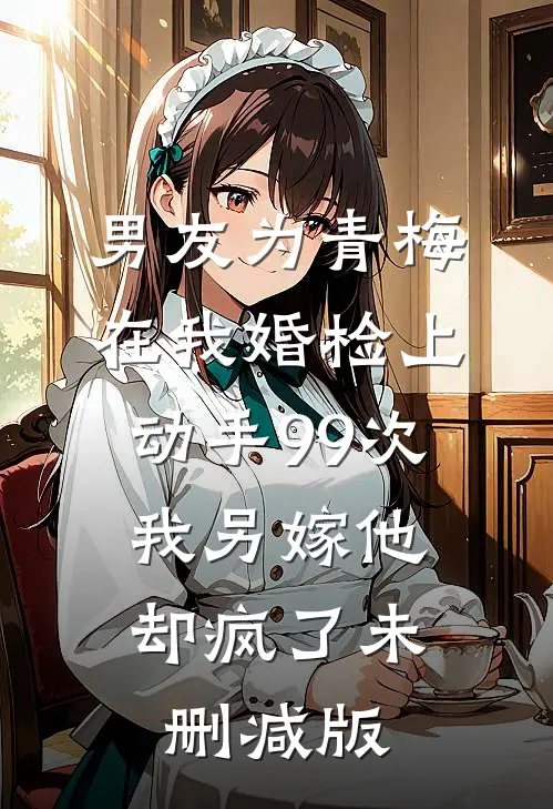 男友为青梅在我婚检上动手99次，我另嫁他却疯了未删减版