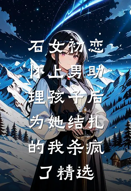 石女初恋怀上男助理孩子后，为她结扎的我杀疯了精选