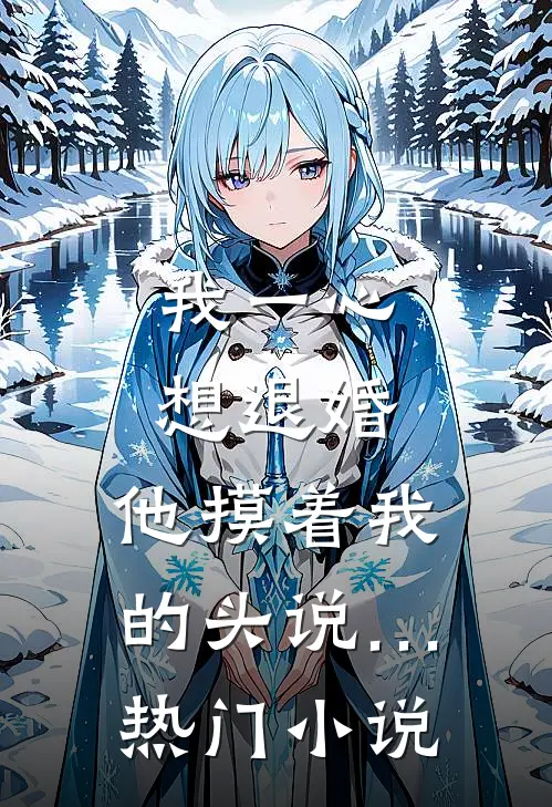 我一心想退婚,他摸着我的头说…热门小说
