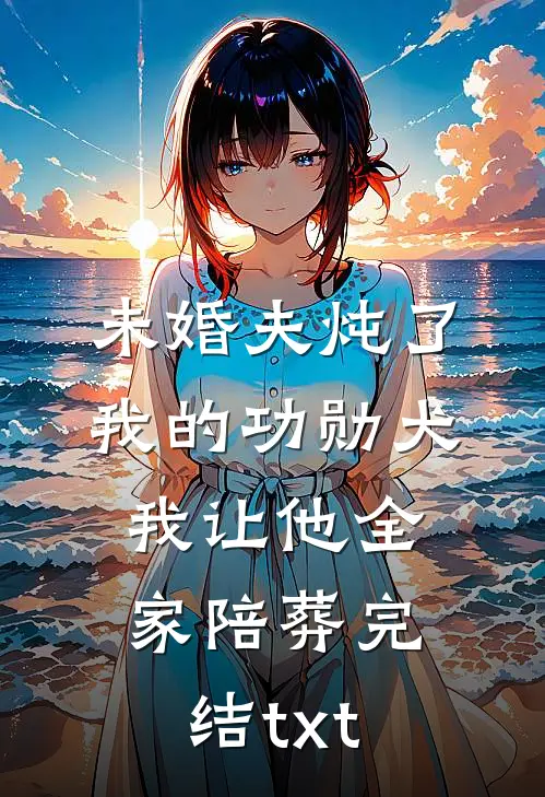 未婚夫炖了我的功勋犬，我让他全家陪葬完结txt