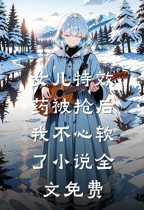 女儿特效药被抢后，我不心软了小说全文免费