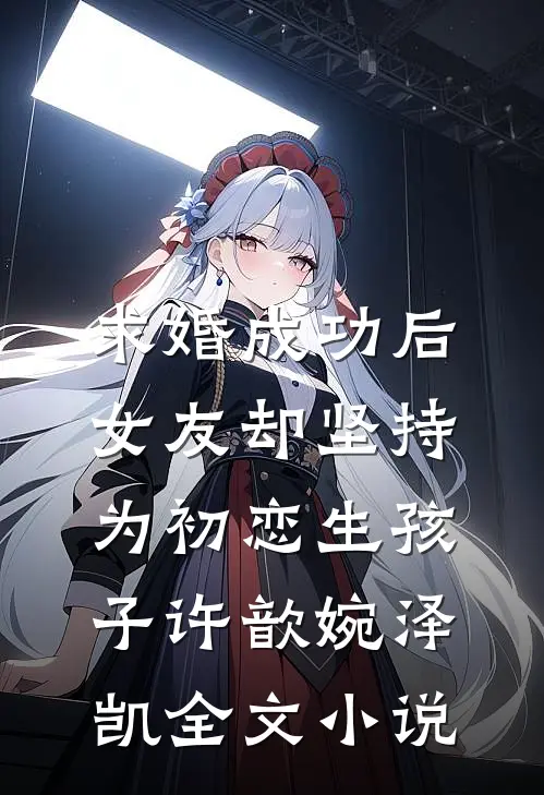 求婚成功后，女友却坚持为初恋生孩子许歆婉泽凯全文小说