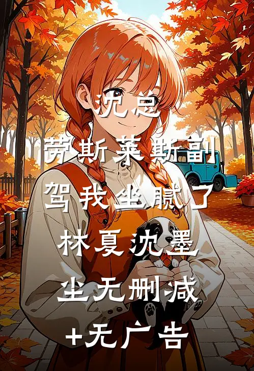 沈总，劳斯莱斯副驾我坐腻了林夏沈墨尘无删减+无广告