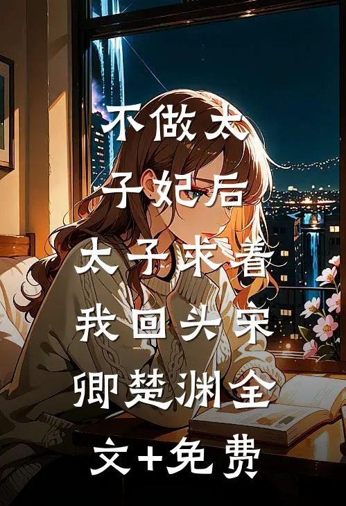 不做太子妃后，太子求着我回头宋卿楚渊全文+免费