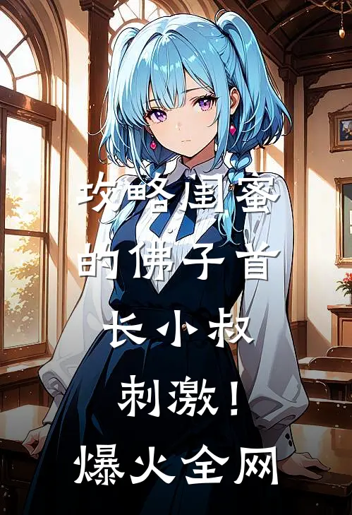 攻略闺蜜的佛子首长小叔，刺激！爆火全网