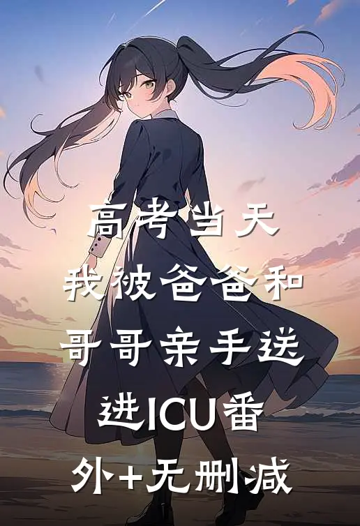高考当天，我被爸爸和哥哥亲手送进ICU番外+无删减