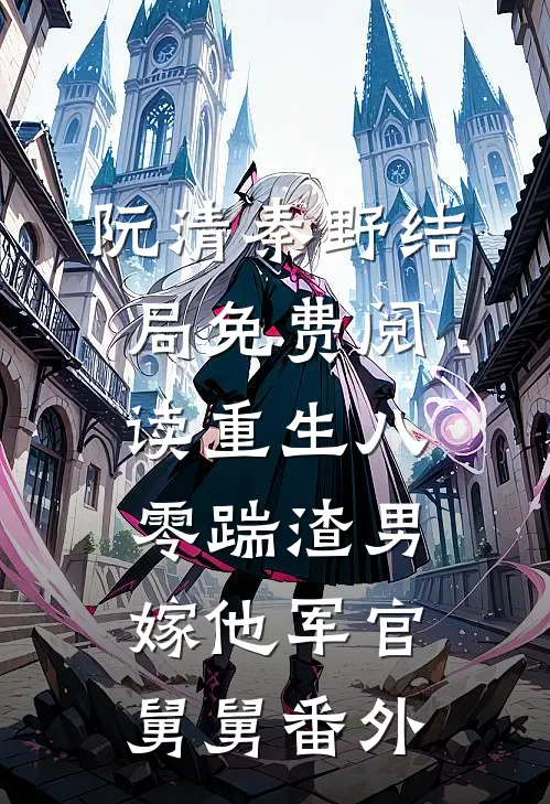 阮清秦野结局免费阅读重生八零踹渣男，嫁他军官舅舅番外