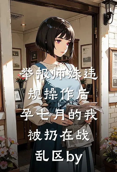 举报师妹违规操作后，孕七月的我被扔在战乱区by
