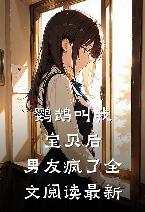 鹦鹉叫我宝贝后，男友疯了全文阅读最新