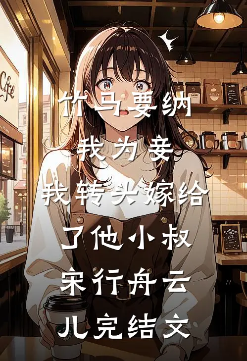 竹马要纳我为妾，我转头嫁给了他小叔宋行舟云儿完结文