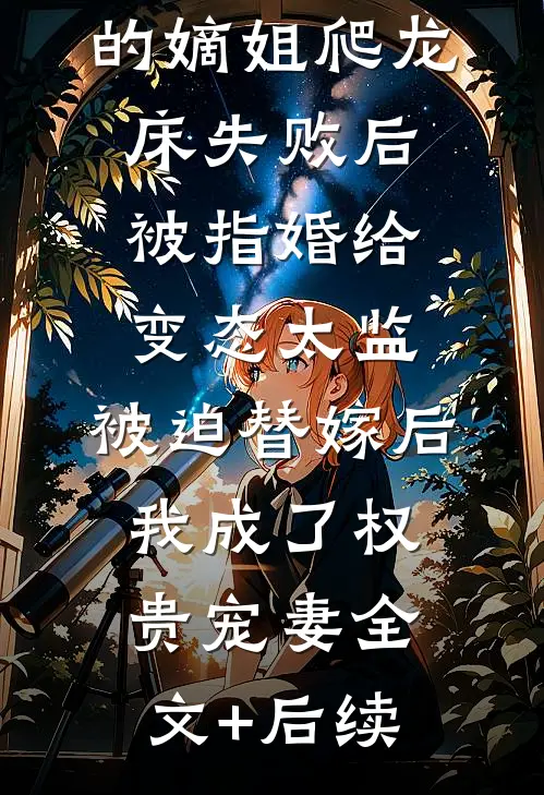 爱攀附权贵的嫡姐爬龙床失败后被指婚给变态太监，被迫替嫁后，我成了权贵宠妻全文+后续
