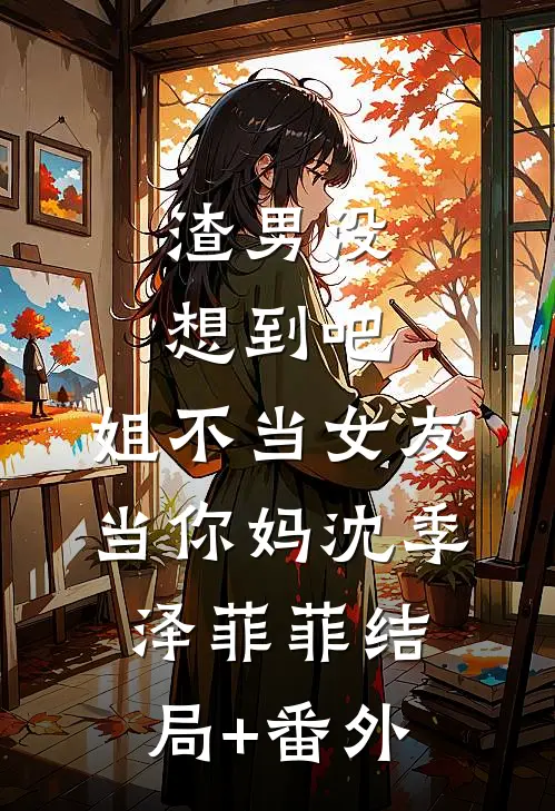 渣男没想到吧，姐不当女友当你妈沈季泽菲菲结局+番外