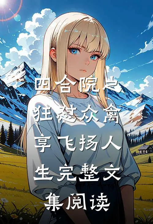 四合院之狂怼众禽，享飞扬人生完整文集阅读