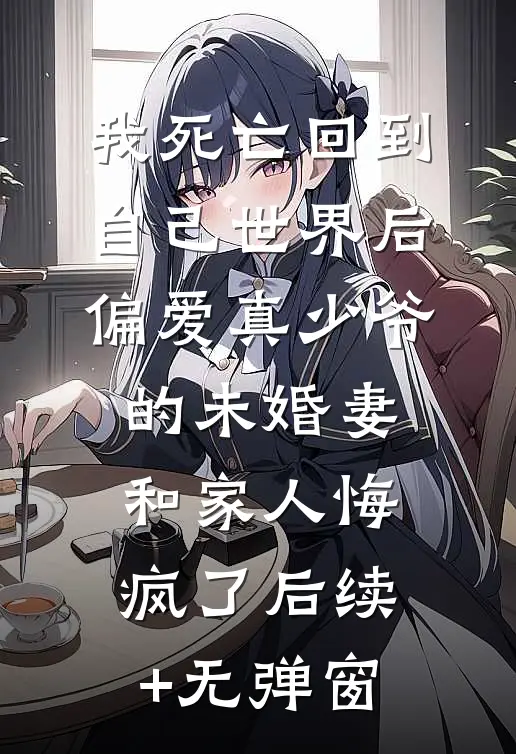 我死亡回到自己世界后，偏爱真少爷的未婚妻和家人悔疯了后续+无弹窗