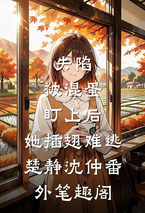 失陷：被混蛋盯上后，她插翅难逃：楚静沈仲番外笔趣阁