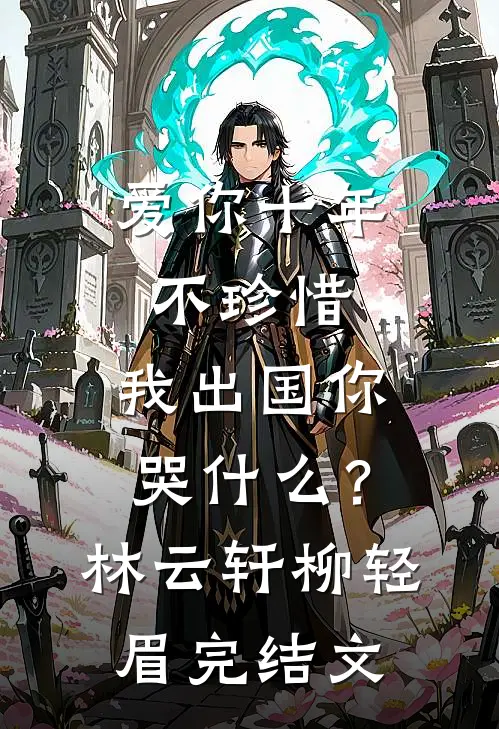 爱你十年不珍惜，我出国你哭什么？林云轩柳轻眉完结文