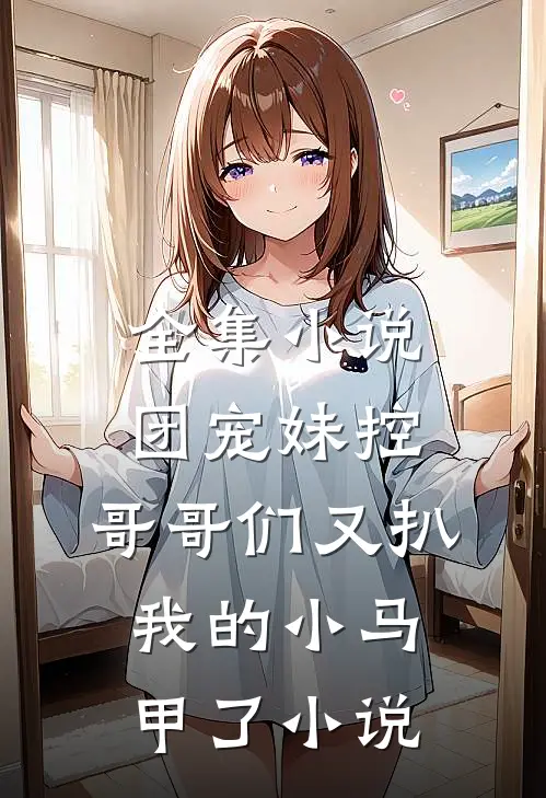 全集小说团宠妹控:哥哥们又扒我的小马甲了小说