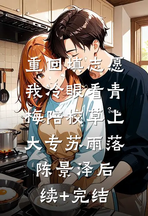 重回填志愿，我冷眼看青梅陪校草上大专苏雨落陈景泽后续+完结