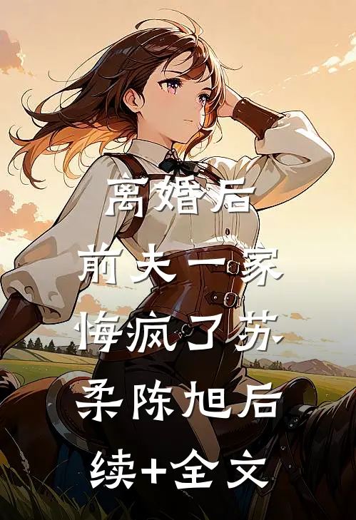 离婚后，前夫一家悔疯了苏柔陈旭后续+全文