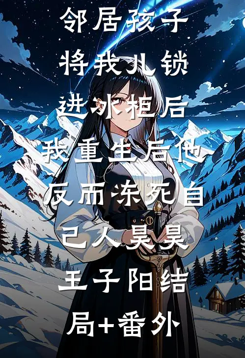 邻居孩子将我儿锁进冰柜后，我重生后他反而冻死自己人昊昊王子阳结局+番外