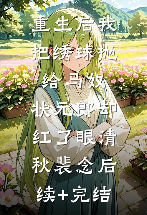 重生后我把绣球抛给马奴，状元郎却红了眼清秋裴念后续+完结